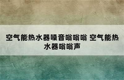 空气能热水器噪音嗡嗡嗡 空气能热水器嗡嗡声